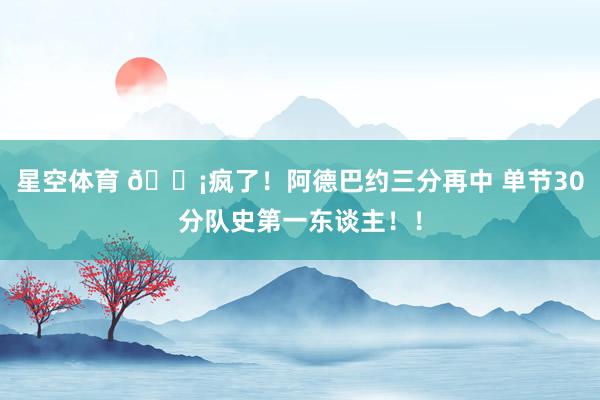 星空体育 😡疯了！阿德巴约三分再中 单节30分队史第一东谈主！！