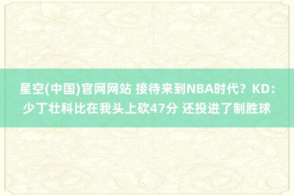 星空(中国)官网网站 接待来到NBA时代？KD：少丁壮科比在我头上砍47分 还投进了制胜球