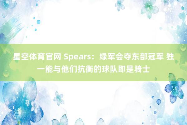 星空体育官网 Spears：绿军会夺东部冠军 独一能与他们抗衡的球队即是骑士