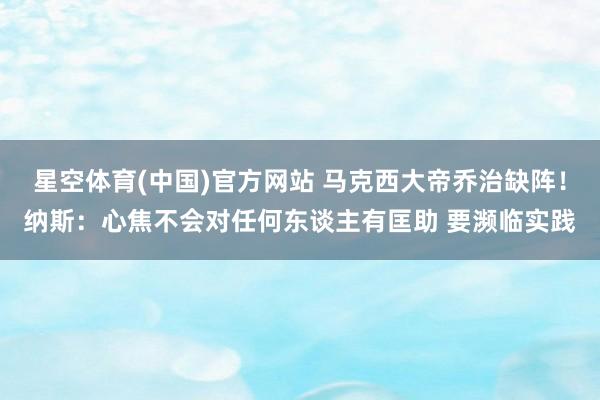 星空体育(中国)官方网站 马克西大帝乔治缺阵！纳斯：心焦不会对任何东谈主有匡助 要濒临实践