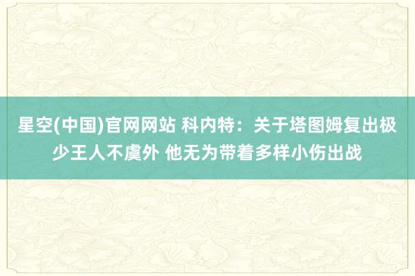 星空(中国)官网网站 科内特：关于塔图姆复出极少王人不虞外 他无为带着多样小伤出战