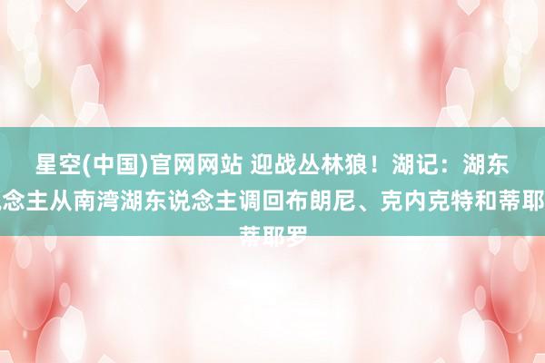 星空(中国)官网网站 迎战丛林狼！湖记：湖东说念主从南湾湖东说念主调回布朗尼、克内克特和蒂耶罗