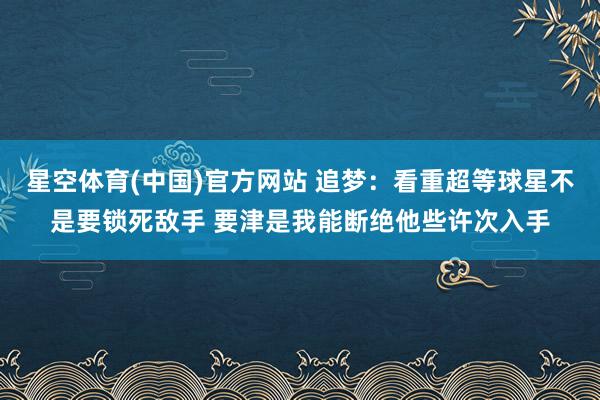 星空体育(中国)官方网站 追梦：看重超等球星不是要锁死敌手 要津是我能断绝他些许次入手