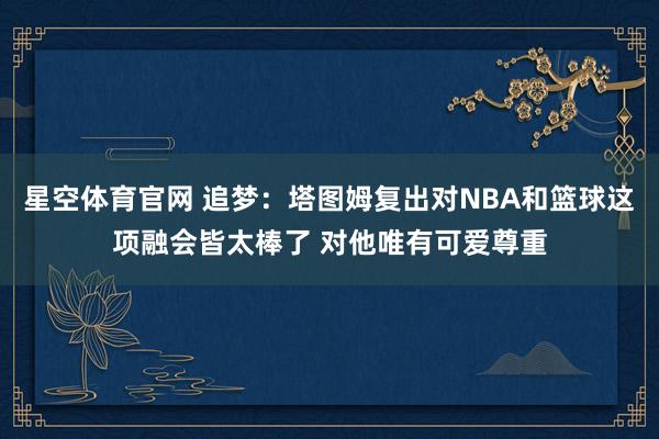 星空体育官网 追梦：塔图姆复出对NBA和篮球这项融会皆太棒了 对他唯有可爱尊重