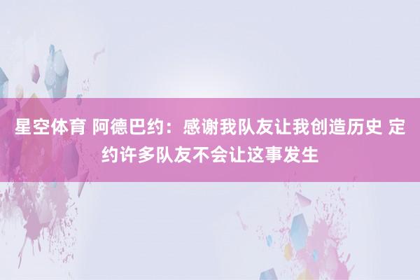 星空体育 阿德巴约：感谢我队友让我创造历史 定约许多队友不会让这事发生