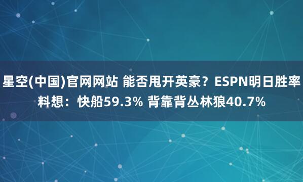 星空(中国)官网网站 能否甩开英豪？ESPN明日胜率料想：快船59.3% 背靠背丛林狼40.7%