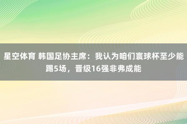 星空体育 韩国足协主席：我认为咱们寰球杯至少能踢5场，晋级16强非弗成能