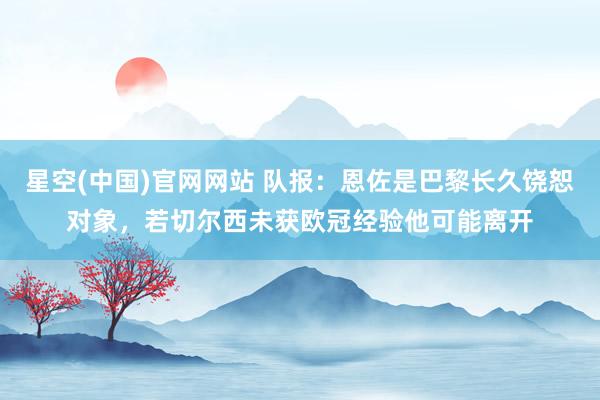 星空(中国)官网网站 队报：恩佐是巴黎长久饶恕对象，若切尔西未获欧冠经验他可能离开