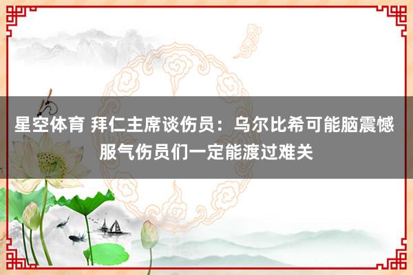星空体育 拜仁主席谈伤员：乌尔比希可能脑震憾 服气伤员们一定能渡过难关
