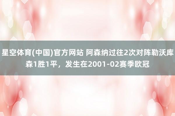 星空体育(中国)官方网站 阿森纳过往2次对阵勒沃库森1胜1平，发生在2001-02赛季欧冠