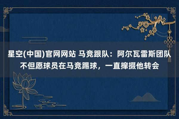 星空(中国)官网网站 马竞跟队：阿尔瓦雷斯团队不但愿球员在马竞踢球，一直撺掇他转会