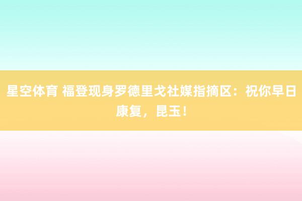 星空体育 福登现身罗德里戈社媒指摘区：祝你早日康复，昆玉！