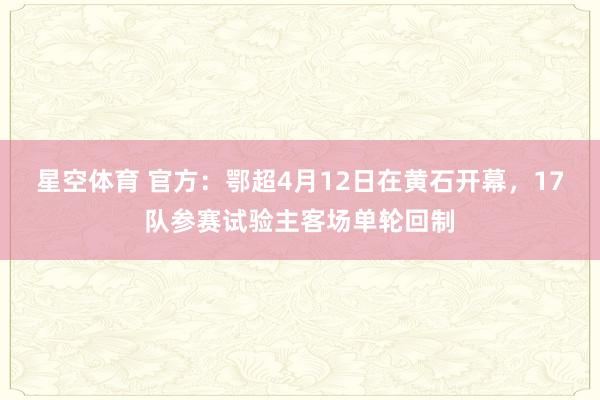 星空体育 官方：鄂超4月12日在黄石开幕，17队参赛试验主客场单轮回制