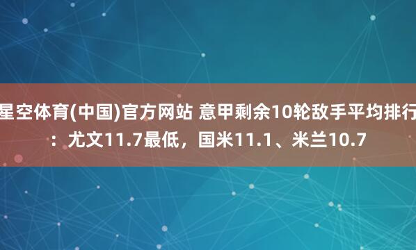 星空体育(中国)官方网站 意甲剩余10轮敌手平均排行：尤文11.7最低，国米11.1、米兰10.7