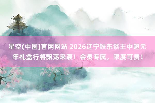 星空(中国)官网网站 2026辽宁铁东谈主中超元年礼盒行将飘荡来袭！会员专属，限度可贵！