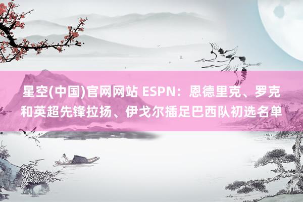 星空(中国)官网网站 ESPN：恩德里克、罗克和英超先锋拉扬、伊戈尔插足巴西队初选名单