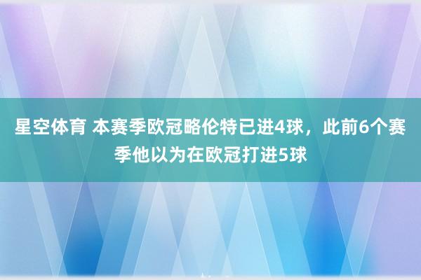 星空体育 本赛季欧冠略伦特已进4球，此前6个赛季他以为在欧冠打进5球