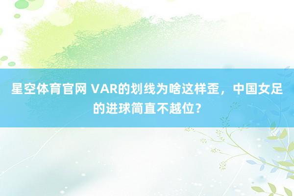 星空体育官网 VAR的划线为啥这样歪，中国女足的进球简直不越位？