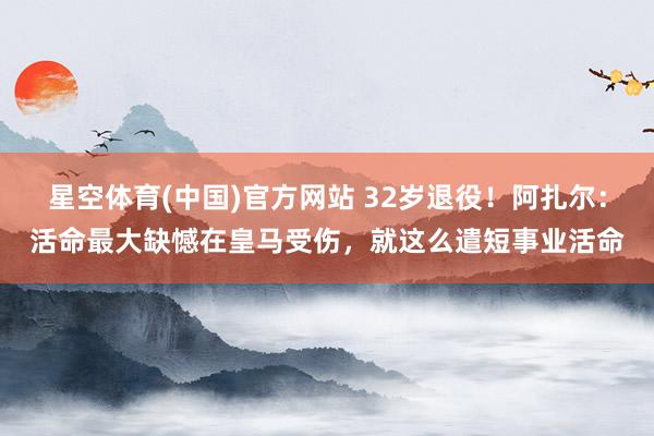 星空体育(中国)官方网站 32岁退役！阿扎尔：活命最大缺憾在皇马受伤，就这么遣短事业活命