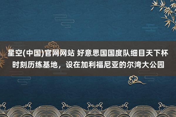 星空(中国)官网网站 好意思国国度队细目天下杯时刻历练基地，设在加利福尼亚的尔湾大公园