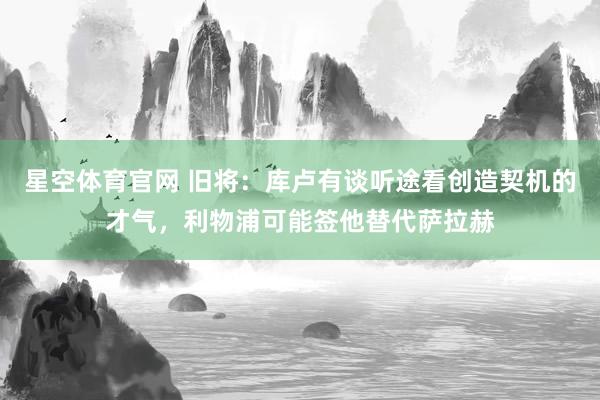 星空体育官网 旧将：库卢有谈听途看创造契机的才气，利物浦可能签他替代萨拉赫