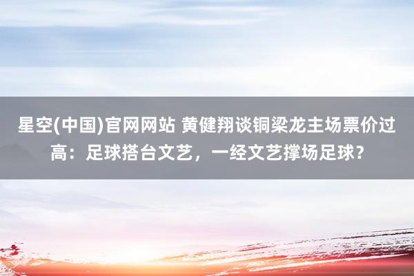 星空(中国)官网网站 黄健翔谈铜梁龙主场票价过高：足球搭台文艺，一经文艺撑场足球？
