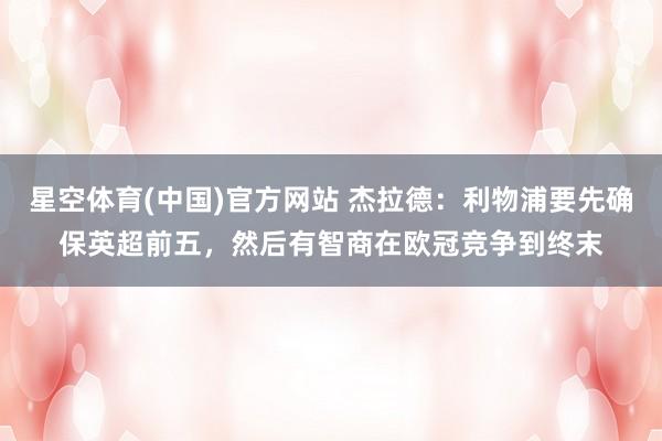 星空体育(中国)官方网站 杰拉德：利物浦要先确保英超前五，然后有智商在欧冠竞争到终末