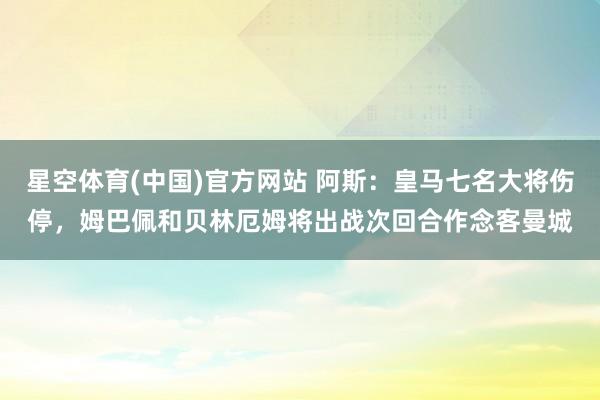 星空体育(中国)官方网站 阿斯：皇马七名大将伤停，姆巴佩和贝林厄姆将出战次回合作念客曼城