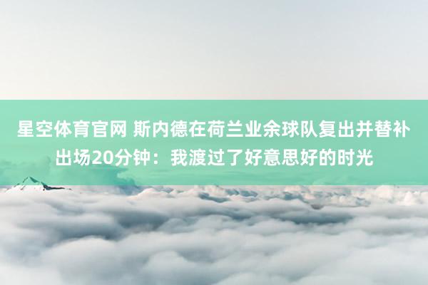 星空体育官网 斯内德在荷兰业余球队复出并替补出场20分钟：我渡过了好意思好的时光