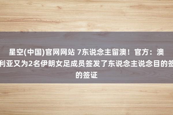 星空(中国)官网网站 7东说念主留澳！官方：澳大利亚又为2名伊朗女足成员签发了东说念主说念目的签证