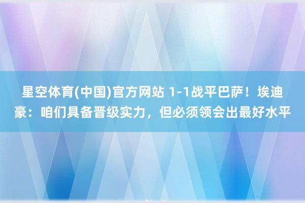 星空体育(中国)官方网站 1-1战平巴萨！埃迪豪：咱们具备晋级实力，但必须领会出最好水平