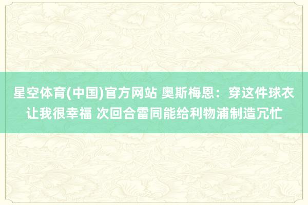 星空体育(中国)官方网站 奥斯梅恩：穿这件球衣让我很幸福 次回合雷同能给利物浦制造冗忙