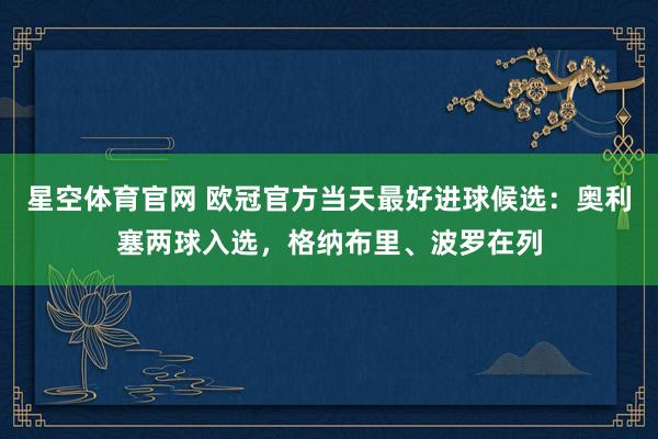 星空体育官网 欧冠官方当天最好进球候选：奥利塞两球入选，格纳布里、波罗在列