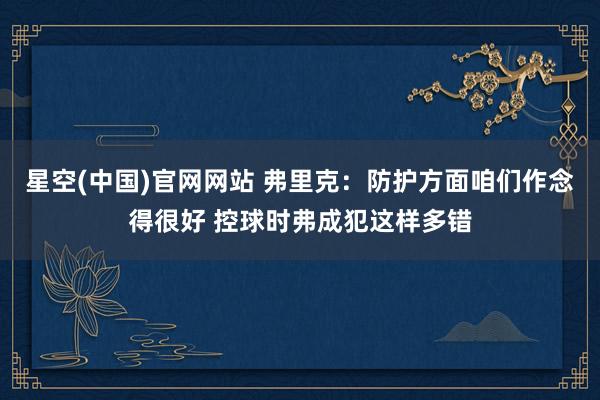 星空(中国)官网网站 弗里克：防护方面咱们作念得很好 控球时弗成犯这样多错