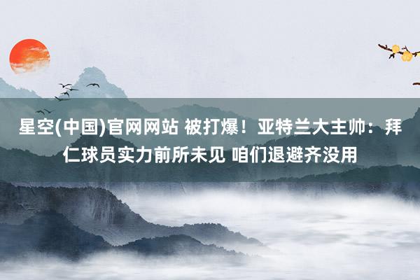 星空(中国)官网网站 被打爆！亚特兰大主帅：拜仁球员实力前所未见 咱们退避齐没用