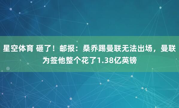 星空体育 砸了！邮报：桑乔踢曼联无法出场，曼联为签他整个花了1.38亿英镑