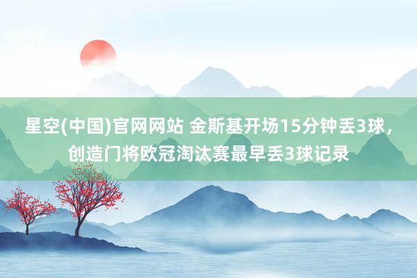 星空(中国)官网网站 金斯基开场15分钟丢3球，创造门将欧冠淘汰赛最早丢3球记录