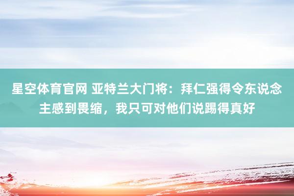 星空体育官网 亚特兰大门将：拜仁强得令东说念主感到畏缩，我只可对他们说踢得真好