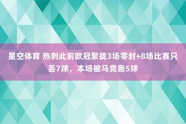 星空体育 热刺此前欧冠聚拢3场零封+8场比赛只丢7球，本场被马竞轰5球