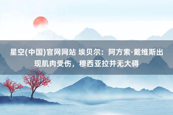 星空(中国)官网网站 埃贝尔：阿方索·戴维斯出现肌肉受伤，穆西亚拉并无大碍