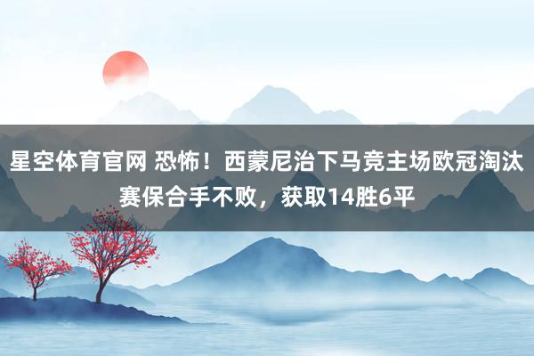 星空体育官网 恐怖！西蒙尼治下马竞主场欧冠淘汰赛保合手不败，获取14胜6平