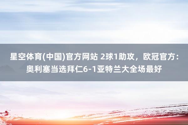 星空体育(中国)官方网站 2球1助攻，欧冠官方：奥利塞当选拜仁6-1亚特兰大全场最好