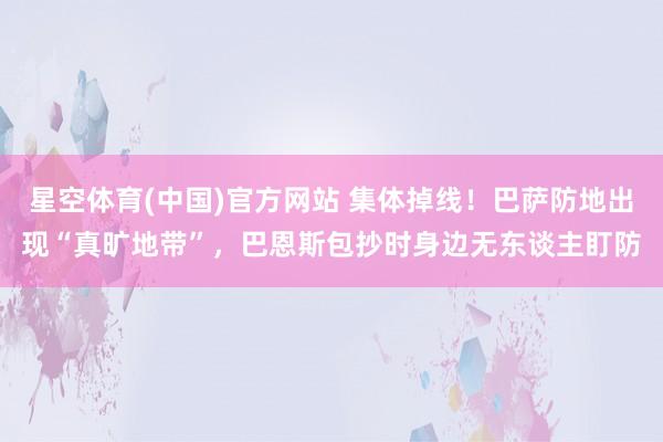 星空体育(中国)官方网站 集体掉线！巴萨防地出现“真旷地带”，巴恩斯包抄时身边无东谈主盯防