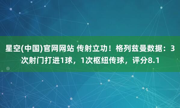 星空(中国)官网网站 传射立功！格列兹曼数据：3次射门打进1球，1次枢纽传球，评分8.1