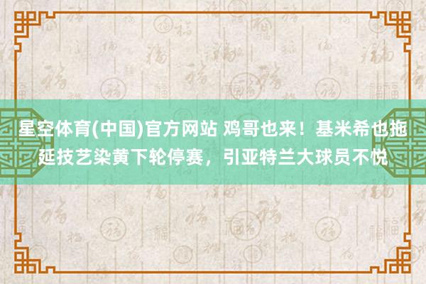 星空体育(中国)官方网站 鸡哥也来！基米希也拖延技艺染黄下轮停赛，引亚特兰大球员不悦