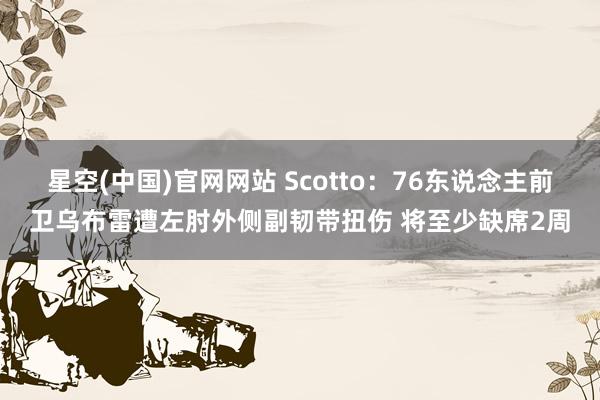 星空(中国)官网网站 Scotto：76东说念主前卫乌布雷遭左肘外侧副韧带扭伤 将至少缺席2周