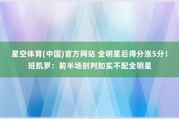 星空体育(中国)官方网站 全明星后得分涨5分！班凯罗：前半场剖判如实不配全明星