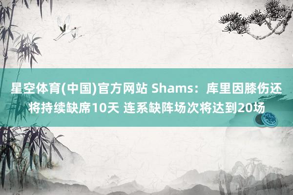 星空体育(中国)官方网站 Shams：库里因膝伤还将持续缺席10天 连系缺阵场次将达到20场