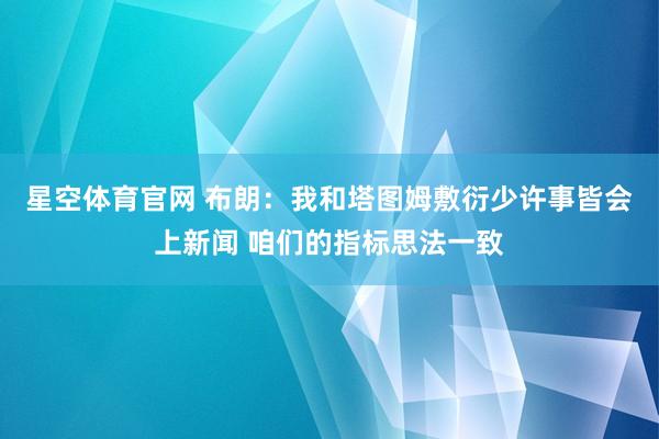 星空体育官网 布朗：我和塔图姆敷衍少许事皆会上新闻 咱们的指标思法一致