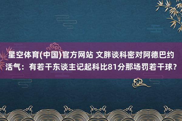 星空体育(中国)官方网站 文胖谈科密对阿德巴约活气：有若干东谈主记起科比81分那场罚若干球？